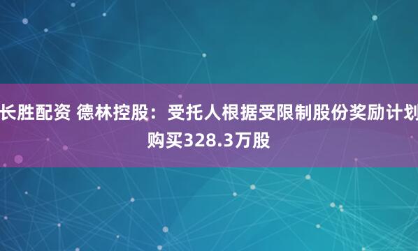 长胜配资 德林控股：受托人根据受限制股份奖励计划购买328.3万股