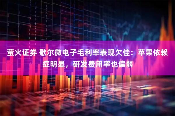 萤火证券 歌尔微电子毛利率表现欠佳：苹果依赖症明显，研发费用率也偏弱