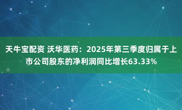 天牛宝配资 沃华医药：2025年第三季度归属于上市公司股东的净利润同比增长63.33%