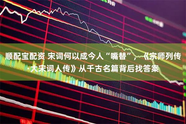 顺配宝配资 宋词何以成今人“嘴替”，《宗师列传·大宋词人传》从千古名篇背后找答案