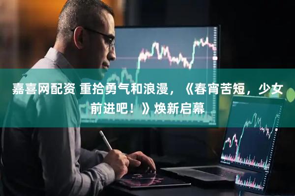 嘉喜网配资 重拾勇气和浪漫，《春宵苦短，少女前进吧！》焕新启幕