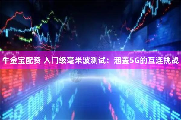 牛金宝配资 入门级毫米波测试：涵盖5G的互连挑战