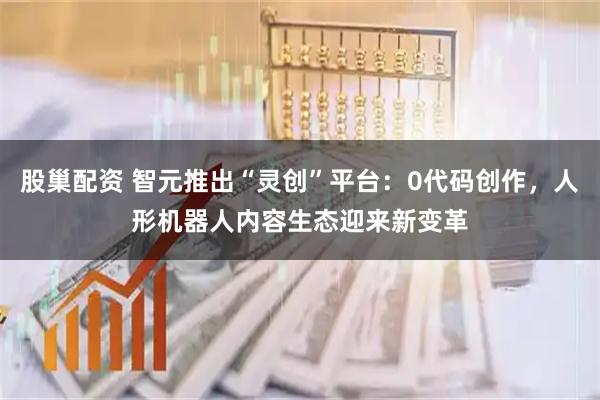 股巢配资 智元推出“灵创”平台：0代码创作，人形机器人内容生态迎来新变革