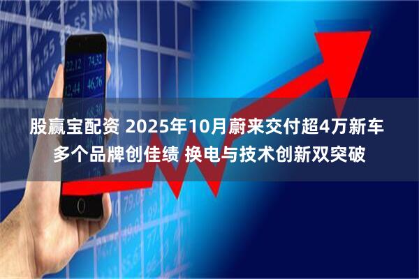 股赢宝配资 2025年10月蔚来交付超4万新车 多个品牌创佳绩 换电与技术创新双突破
