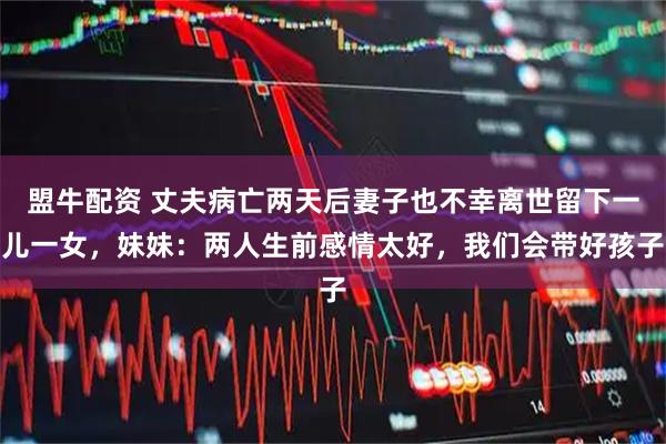盟牛配资 丈夫病亡两天后妻子也不幸离世留下一儿一女，妹妹：两人生前感情太好，我们会带好孩子
