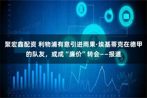 聚宏鑫配资 利物浦有意引进雨果·埃基蒂克在德甲的队友，或成“廉价”转会——报道