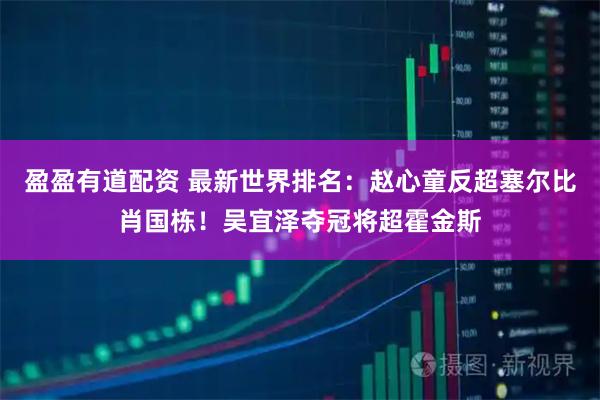 盈盈有道配资 最新世界排名：赵心童反超塞尔比肖国栋！吴宜泽夺冠将超霍金斯