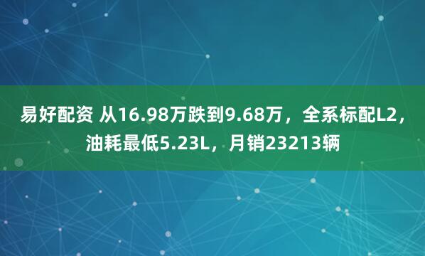易好配资 从16.98万跌到9.68万，全系标配L2，油耗最低5.23L，月销23213辆