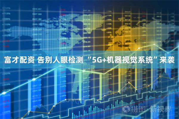 富才配资 告别人眼检测 “5G+机器视觉系统”来袭