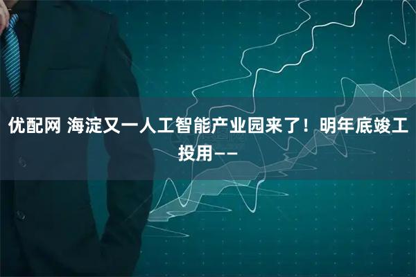 优配网 海淀又一人工智能产业园来了！明年底竣工投用——