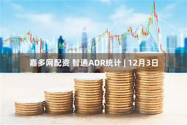 嘉多网配资 智通ADR统计 | 12月3日