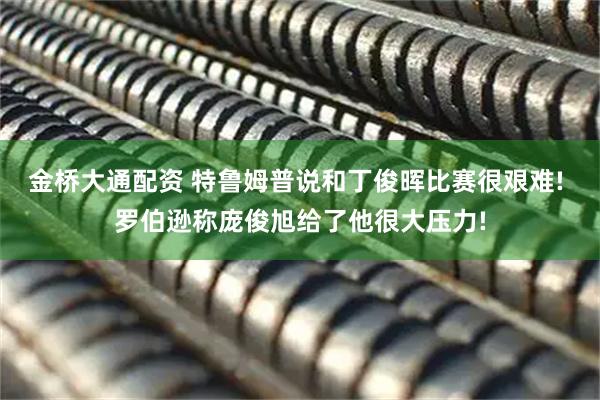 金桥大通配资 特鲁姆普说和丁俊晖比赛很艰难! 罗伯逊称庞俊旭给了他很大压力!