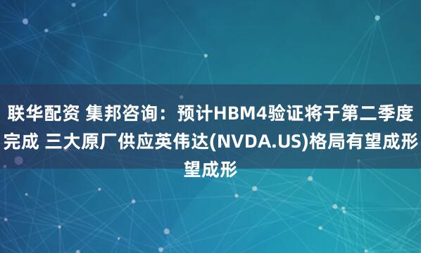 联华配资 集邦咨询：预计HBM4验证将于第二季度完成 三大原厂供应英伟达(NVDA.US)格局有望成形
