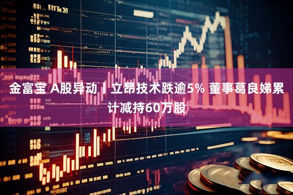 金富宝 A股异动丨立昂技术跌逾5% 董事葛良娣累计减持60万股