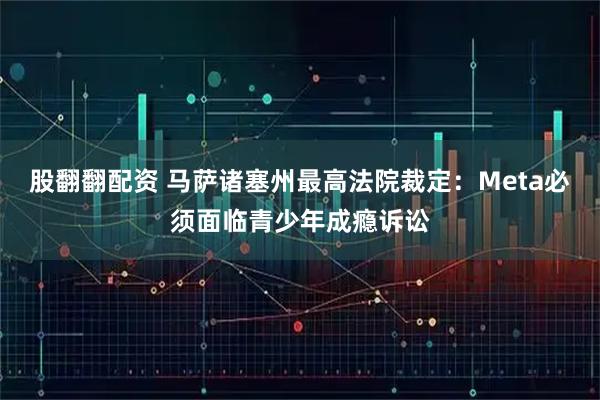 股翻翻配资 马萨诸塞州最高法院裁定：Meta必须面临青少年成瘾诉讼